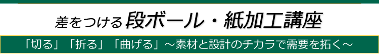 差をつける段ボール・紙加工講座「切る」「折る」「曲げる」〜素材と設計のチカラで需要を拓く〜